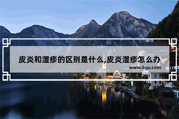 皮炎和湿疹的区别是什么,皮炎湿疹怎么办