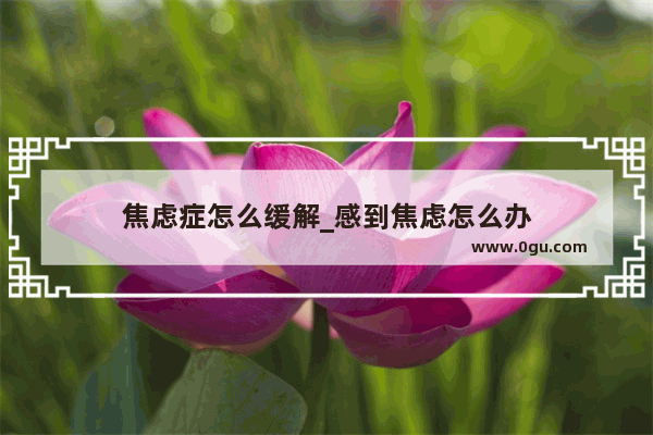 焦虑症怎么缓解_感到焦虑怎么办