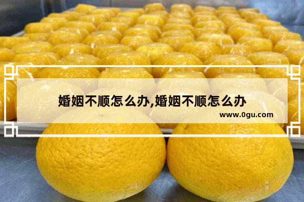 婚姻不顺怎么办,婚姻不顺怎么办