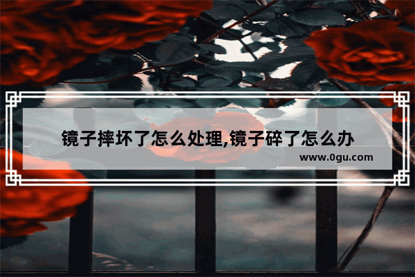 镜子摔坏了怎么处理,镜子碎了怎么办