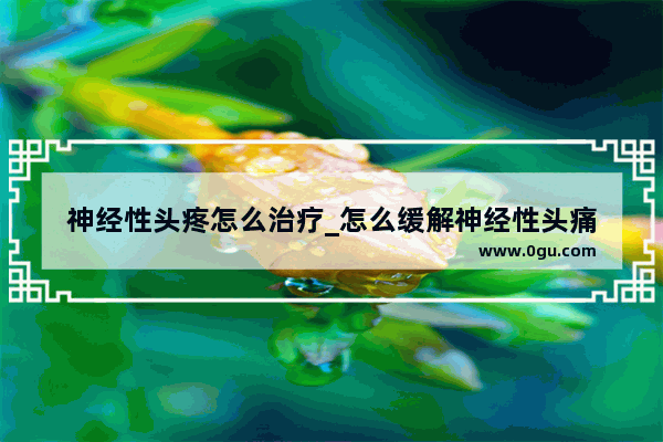 神经性头疼怎么治疗_怎么缓解神经性头痛
