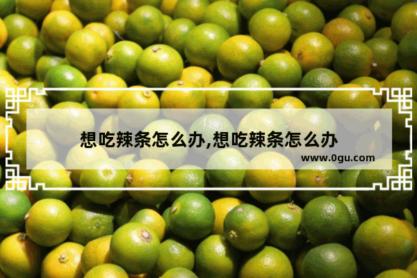 想吃辣条怎么办,想吃辣条怎么办
