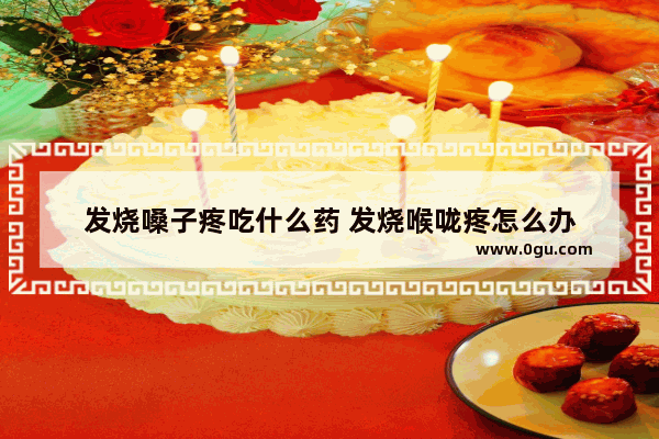 发烧嗓子疼吃什么药 发烧喉咙疼怎么办