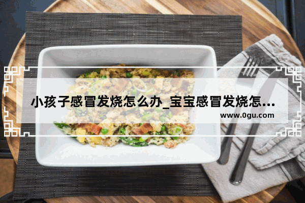 小孩子感冒发烧怎么办_宝宝感冒发烧怎么办