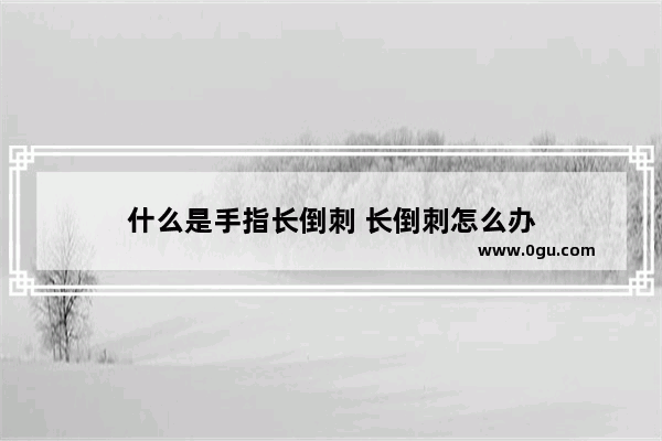 什么是手指长倒刺 长倒刺怎么办