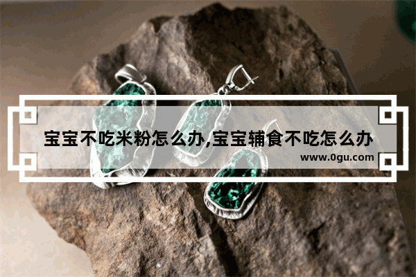宝宝不吃米粉怎么办,宝宝辅食不吃怎么办