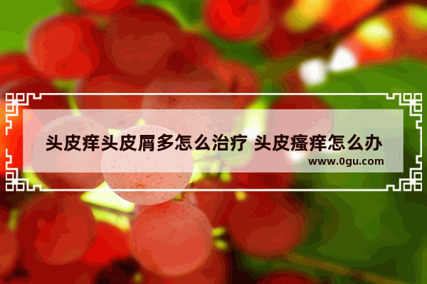 头皮痒头皮屑多怎么治疗 头皮瘙痒怎么办