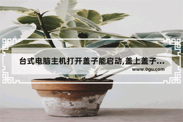 台式电脑主机打开盖子能启动,盖上盖子就不能启动 按了电源键没反应 是什么情况?求大神指点,电脑无法开机怎么办