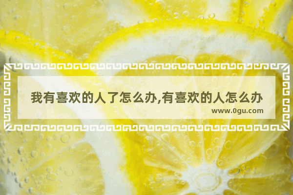 我有喜欢的人了怎么办,有喜欢的人怎么办