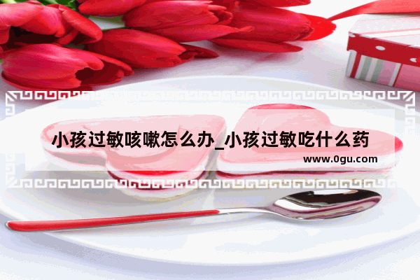 小孩过敏咳嗽怎么办_小孩过敏吃什么药