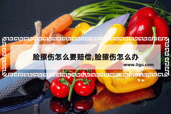 脸擦伤怎么要赔偿,脸擦伤怎么办