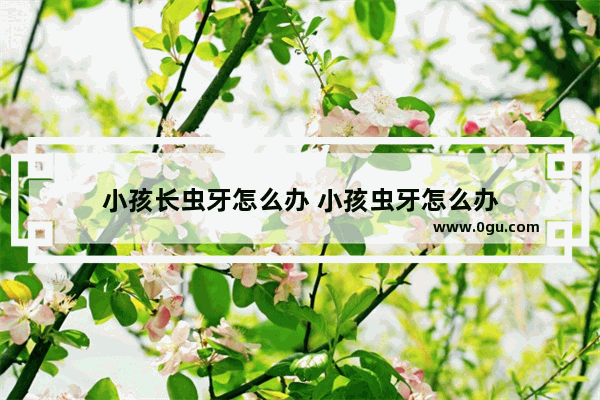 小孩长虫牙怎么办 小孩虫牙怎么办