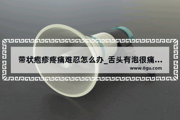 带状疱疹疼痛难忍怎么办_舌头有泡很痛怎么办