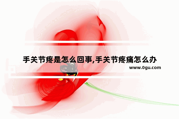 手关节疼是怎么回事,手关节疼痛怎么办