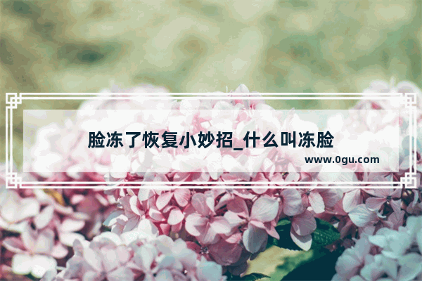 脸冻了恢复小妙招_什么叫冻脸