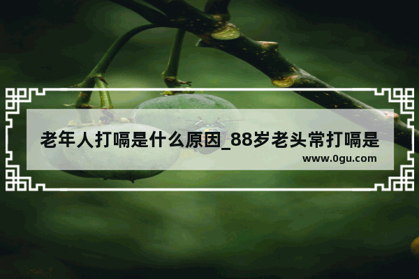 老年人打嗝是什么原因_88岁老头常打嗝是怎么回事