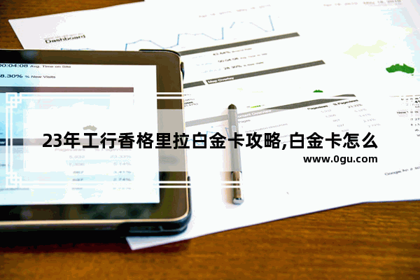 23年工行香格里拉白金卡攻略,白金卡怎么办