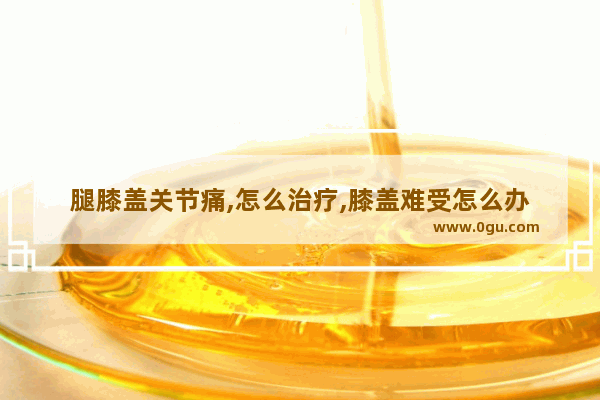 腿膝盖关节痛,怎么治疗,膝盖难受怎么办