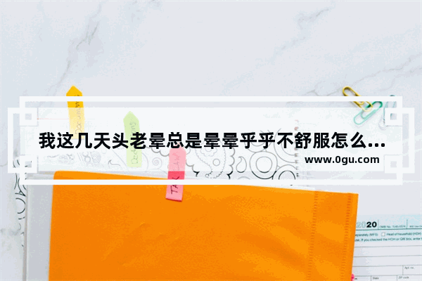 我这几天头老晕总是晕晕乎乎不舒服怎么回事,头很晕怎么办