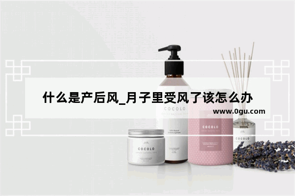 什么是产后风_月子里受风了该怎么办