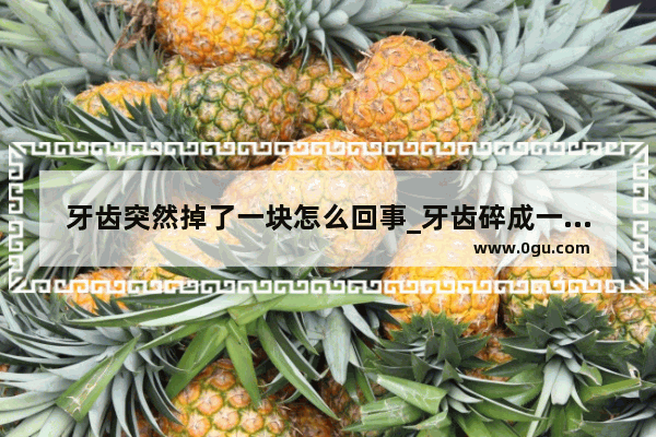 牙齿突然掉了一块怎么回事_牙齿碎成一块一块地掉下来怎么办
