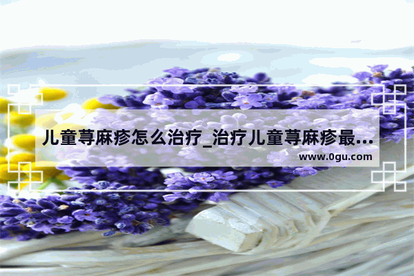 儿童荨麻疹怎么治疗_治疗儿童荨麻疹最好的方法是什么