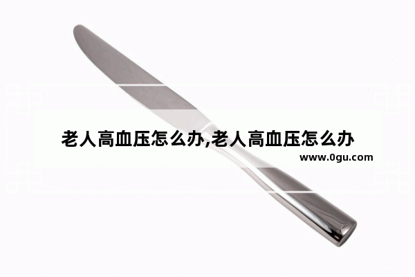 老人高血压怎么办,老人高血压怎么办