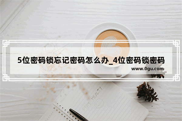 5位密码锁忘记密码怎么办_4位密码锁密码忘了怎么快速解开