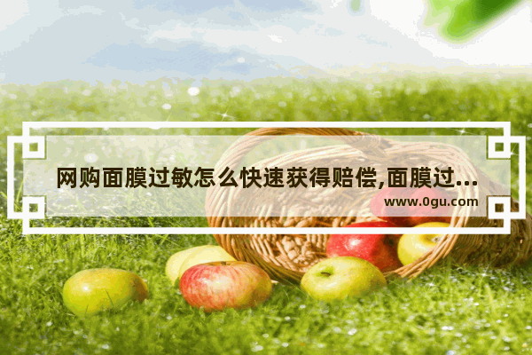 网购面膜过敏怎么快速获得赔偿,面膜过敏了怎么办