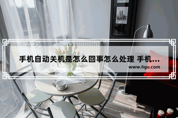手机自动关机是怎么回事怎么处理 手机自动关机怎么办