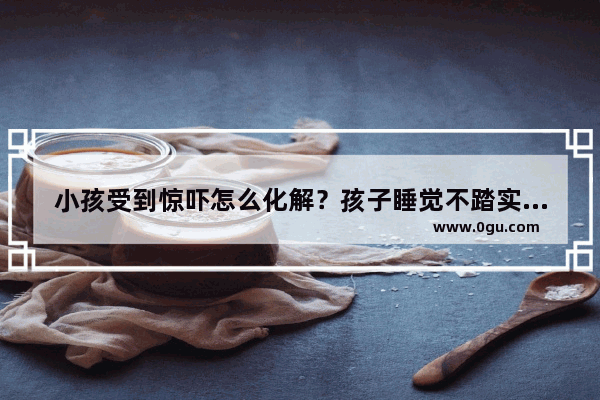 小孩受到惊吓怎么化解？孩子睡觉不踏实了 如何护理合适_伴侣睡觉不安稳怎么办