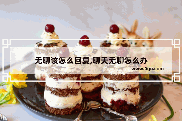无聊该怎么回复,聊天无聊怎么办