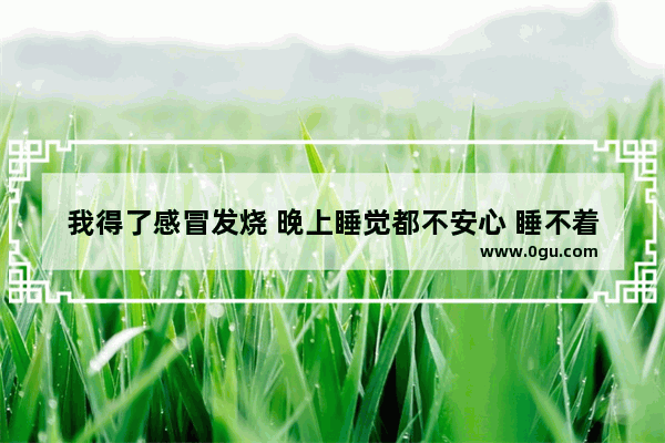 我得了感冒发烧 晚上睡觉都不安心 睡不着_晚上浑身发热睡不着