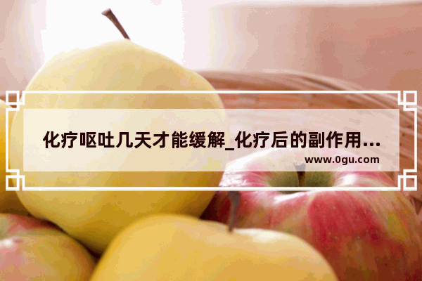 化疗呕吐几天才能缓解_化疗后的副作用如何消除