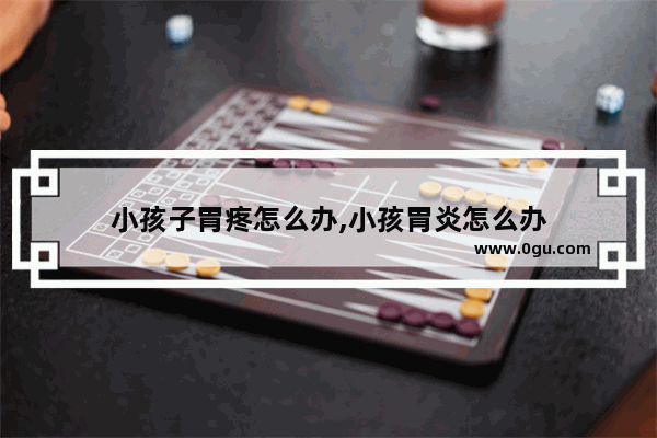 小孩子胃疼怎么办,小孩胃炎怎么办