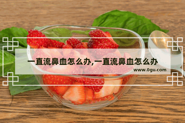 一直流鼻血怎么办,一直流鼻血怎么办