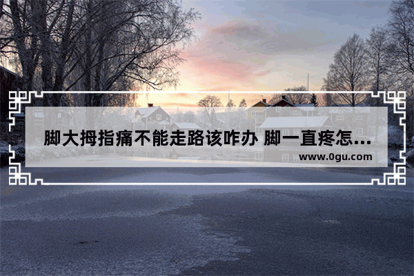 脚大拇指痛不能走路该咋办 脚一直疼怎么办