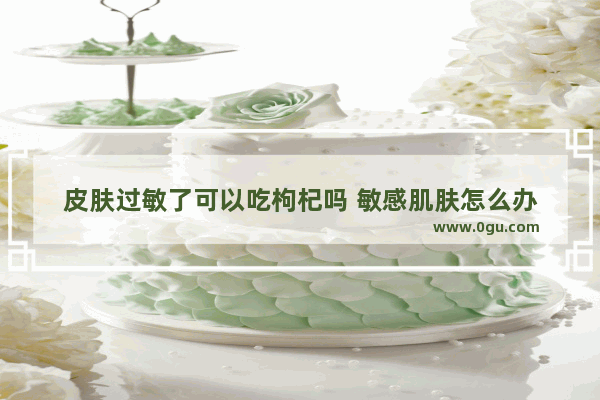 皮肤过敏了可以吃枸杞吗 敏感肌肤怎么办