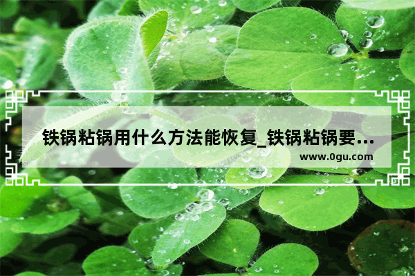 铁锅粘锅用什么方法能恢复_铁锅粘锅要怎么处理才让它不粘锅