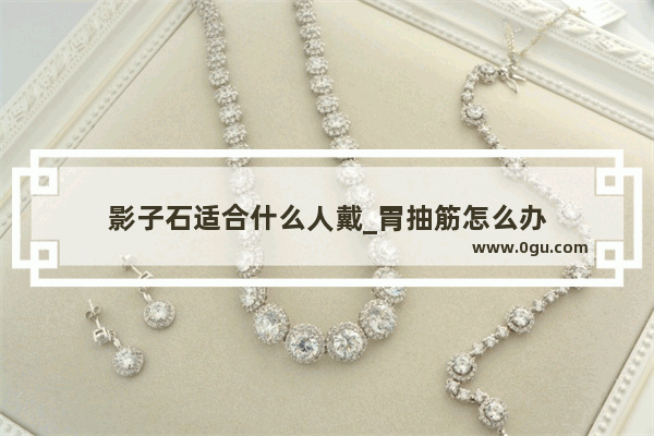 影子石适合什么人戴_胃抽筋怎么办