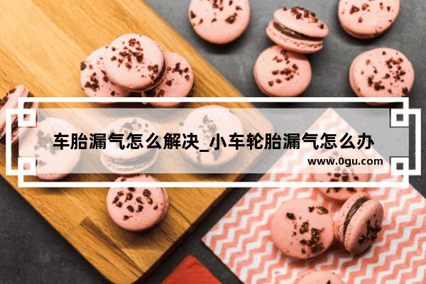 车胎漏气怎么解决_小车轮胎漏气怎么办