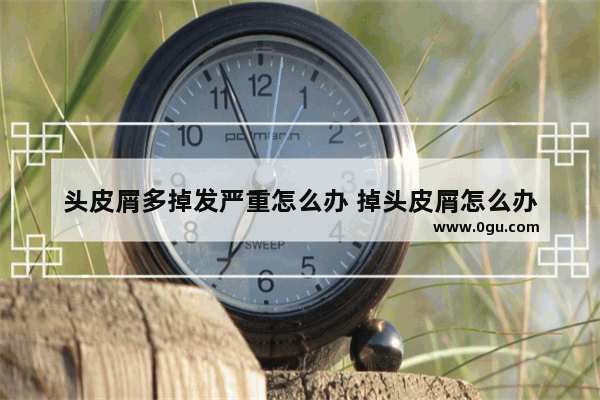 头皮屑多掉发严重怎么办 掉头皮屑怎么办