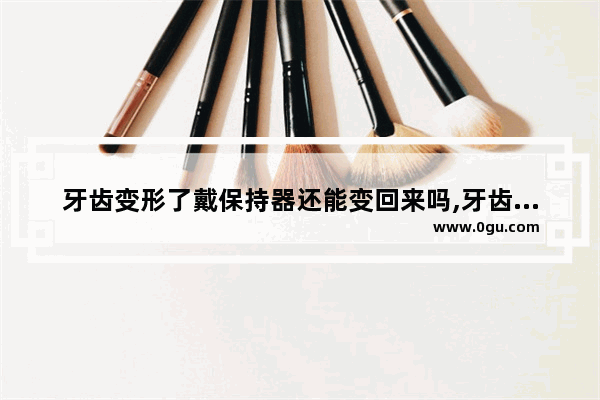 牙齿变形了戴保持器还能变回来吗,牙齿变形怎么办