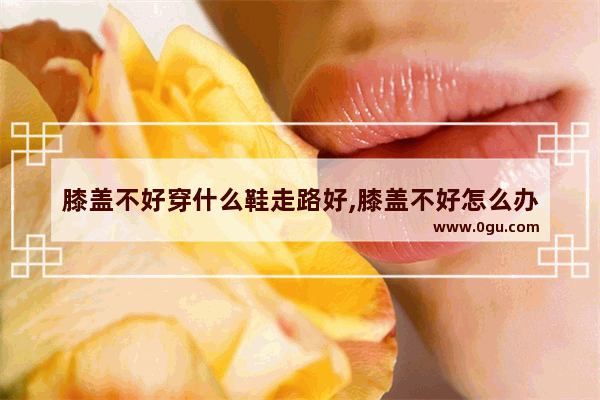 膝盖不好穿什么鞋走路好,膝盖不好怎么办