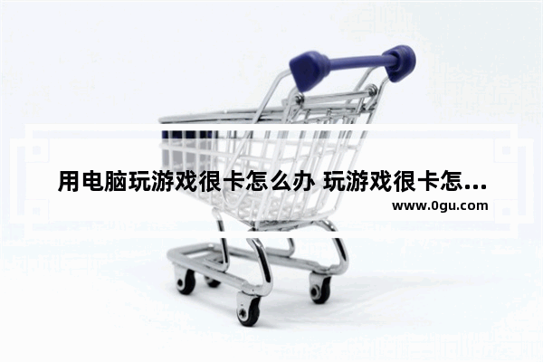 用电脑玩游戏很卡怎么办 玩游戏很卡怎么办