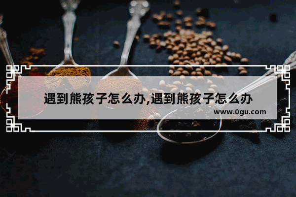 遇到熊孩子怎么办,遇到熊孩子怎么办
