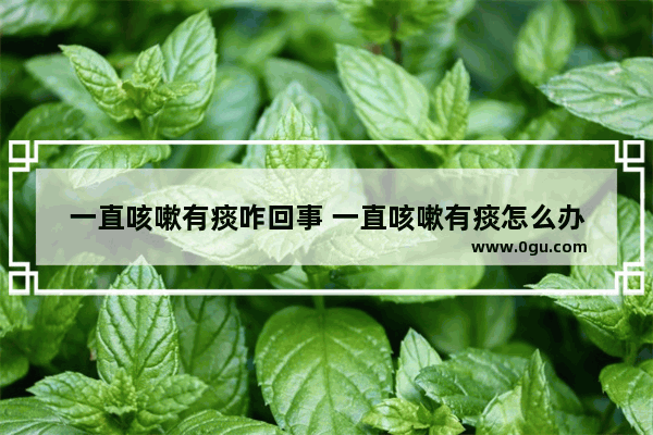 一直咳嗽有痰咋回事 一直咳嗽有痰怎么办