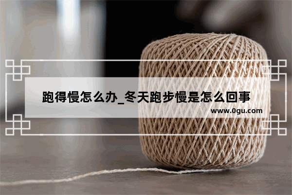 跑得慢怎么办_冬天跑步慢是怎么回事