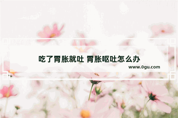 吃了胃胀就吐 胃胀呕吐怎么办