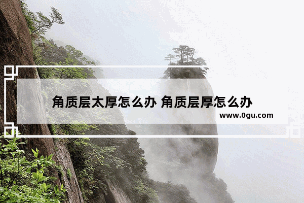 角质层太厚怎么办 角质层厚怎么办